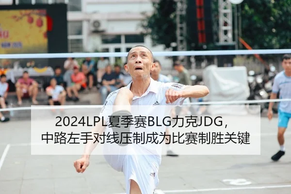 2024LPL夏季赛BLG力克JDG，中路左手对线压制成为比赛制胜关键